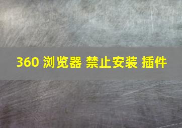 360 浏览器 禁止安装 插件